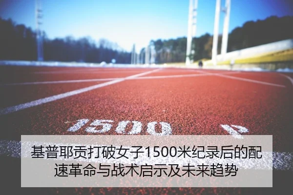 基普耶贡打破女子1500米纪录后的配速革命与战术启示及未来趋势