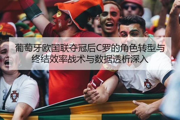 葡萄牙欧国联夺冠后C罗的角色转型与终结效率战术与数据透析深入